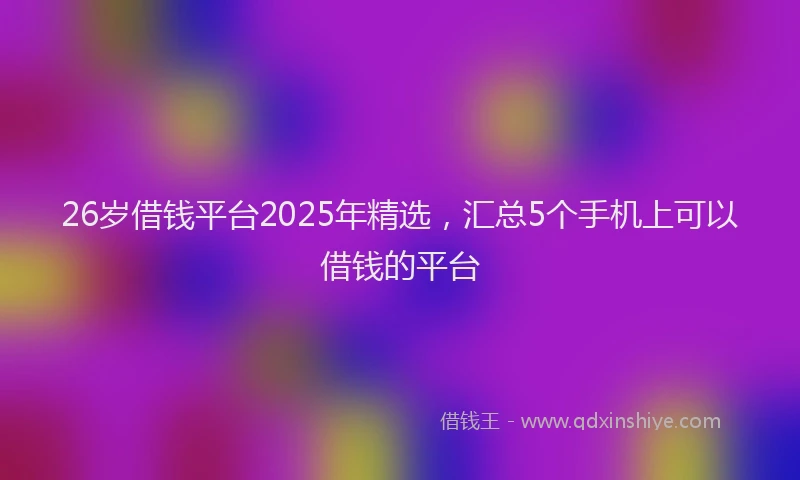 26岁借钱平台2025年精选，汇总5个手机上可以借钱的平台