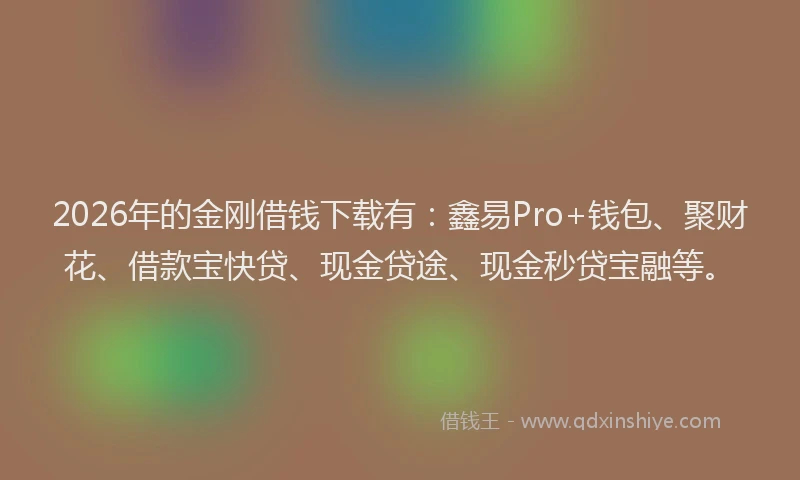 2026年的金刚借钱下载有:鑫易Pro+钱包、聚财花、借款宝快贷、现金贷途、现金秒贷宝融等。
