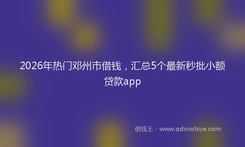 2026年热门邓州市借钱，汇总5个最新秒批小额贷款app