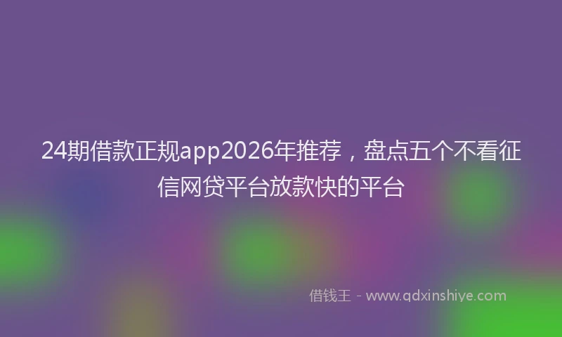 24期借款正规app2026年推荐，盘点五个不看征信网贷平台放款快的平台