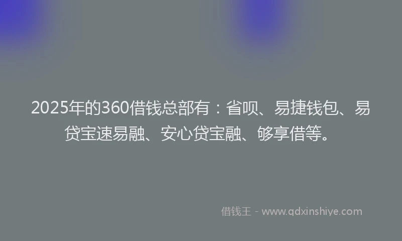 2025年的360借钱总部有：省呗、易捷钱包、易贷宝速易融、安心贷宝融、够享借等。