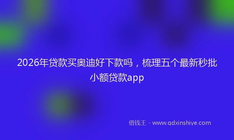 2026年贷款买奥迪好下款吗，梳理五个最新秒批小额贷款app