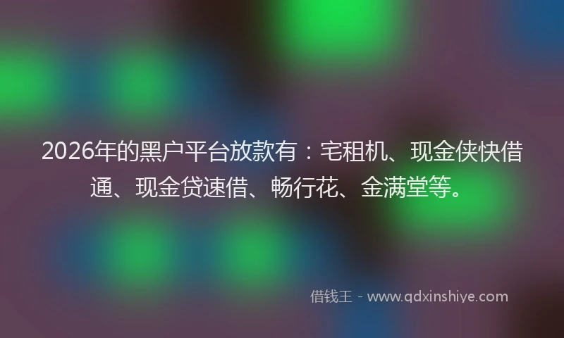 2026年的黑户平台放款有:宅租机、现金侠快借通、现金贷速借、畅行花、金满堂等。