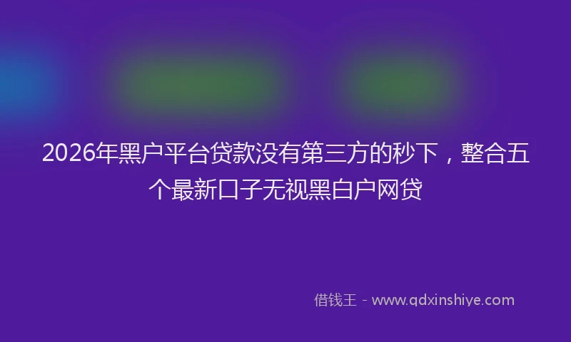 2026年黑户平台贷款没有第三方的秒下，整合五个最新口子无视黑白户网贷