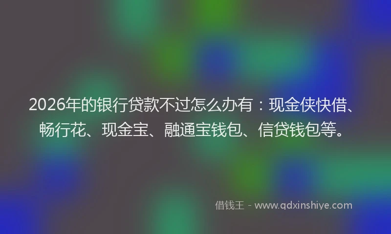 2026年的银行贷款不过怎么办有:现金侠快借、畅行花、现金宝、融通宝钱包、信贷钱包等。