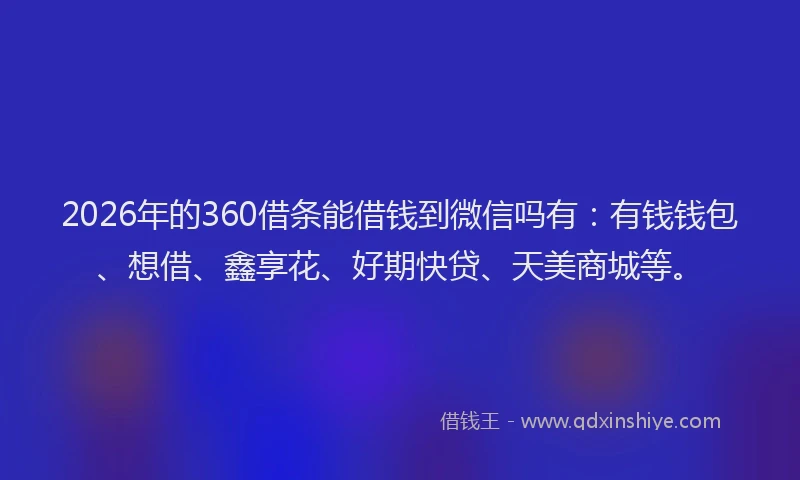 2026年的360借条能借钱到微信吗有:有钱钱包、想借、鑫享花、好期快贷、天美商城等。
