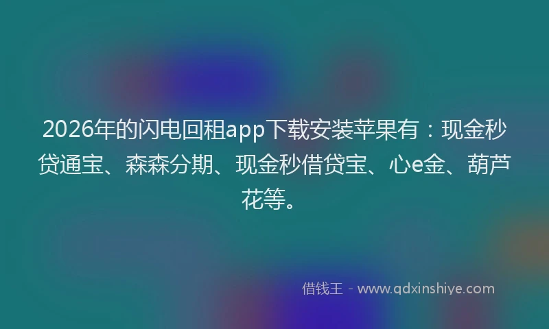 2026年的闪电回租app下载安装苹果有：现金秒贷通宝、森森分期、现金秒借贷宝、心e金、葫芦花等。