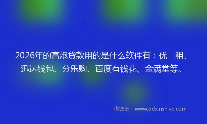 2026年的高炮贷款用的是什么软件有：优一租、迅达钱包、分乐购、百度有钱花、金满堂等。