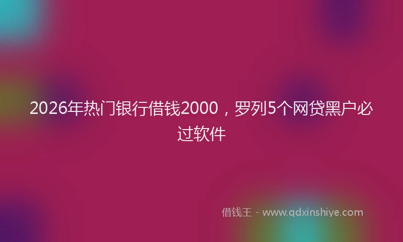 2026年热门银行借钱2000，罗列5个网贷黑户必过软件