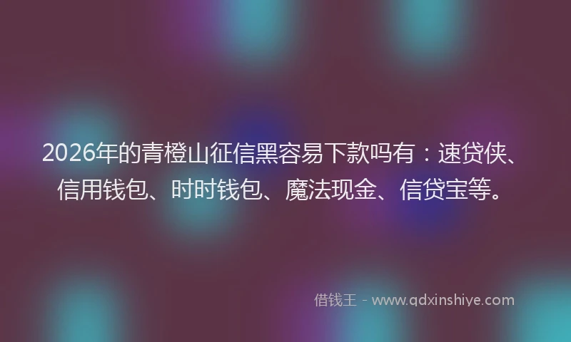 2026年的青橙山征信黑容易下款吗有：速贷侠、信用钱包、时时钱包、魔法现金、信贷宝等。