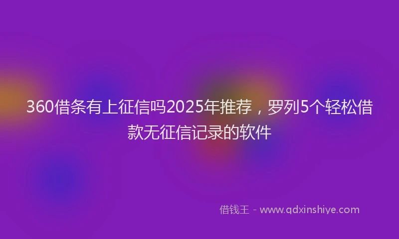 360借条有上征信吗2025年推荐，罗列5个轻松借款无征信记录的软件