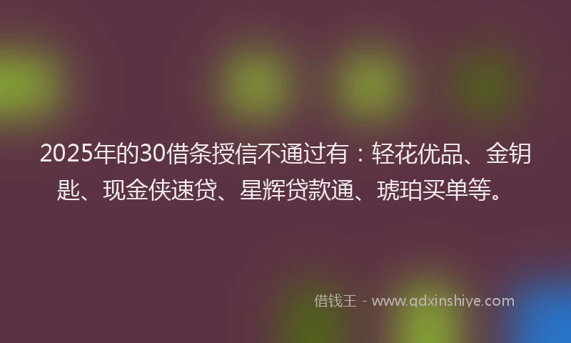 2025年的30借条授信不通过有：轻花优品、金钥匙、现金侠速贷、星辉贷款通、琥珀买单等。