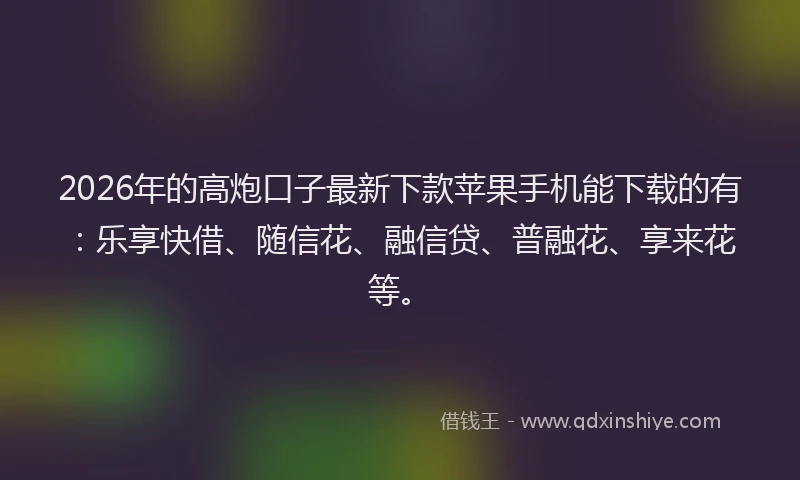 2026年的高炮口子最新下款苹果手机能下载的有：乐享快借、随信花、融信贷、普融花、享来花等。