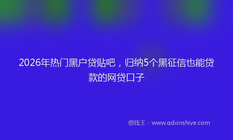 2026年热门黑户贷贴吧，归纳5个黑征信也能贷款的网贷口子