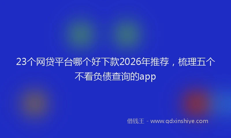 23个网贷平台哪个好下款2026年推荐，梳理五个不看负债查询的app