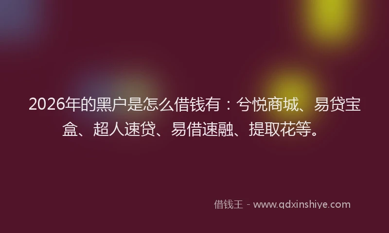 2026年的黑户是怎么借钱有：兮悦商城、易贷宝盒、超人速贷、易借速融、提取花等。