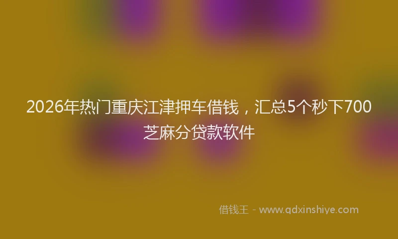 2026年热门重庆江津押车借钱，汇总5个秒下700芝麻分贷款软件