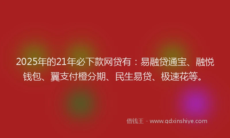 2025年的21年必下款网贷有:易融贷通宝、融悦钱包、翼支付橙分期、民生易贷、极速花等。