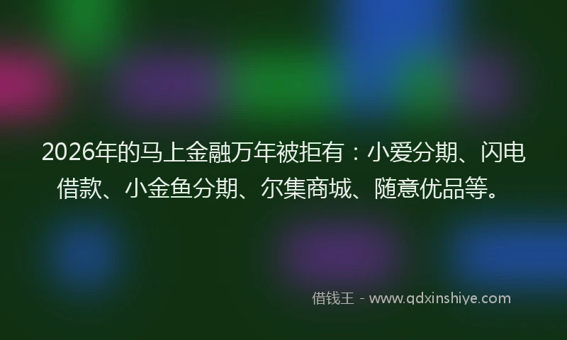 2026年的马上金融万年被拒有：小爱分期、闪电借款、小金鱼分期、尔集商城、随意优品等。