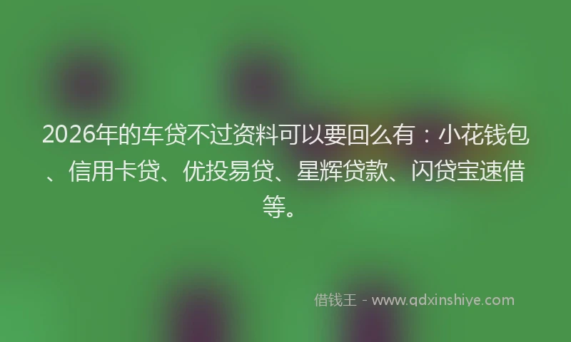2026年的车贷不过资料可以要回么有：小花钱包、信用卡贷、优投易贷、星辉贷款、闪贷宝速借等。