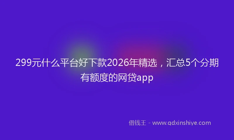 299元什么平台好下款2026年精选，汇总5个分期有额度的网贷app