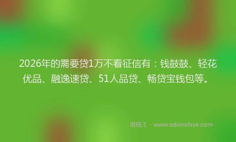 2026年的需要贷1万不看征信有：钱鼓鼓、轻花优品、融逸速贷、51人品贷、畅贷宝钱包等。