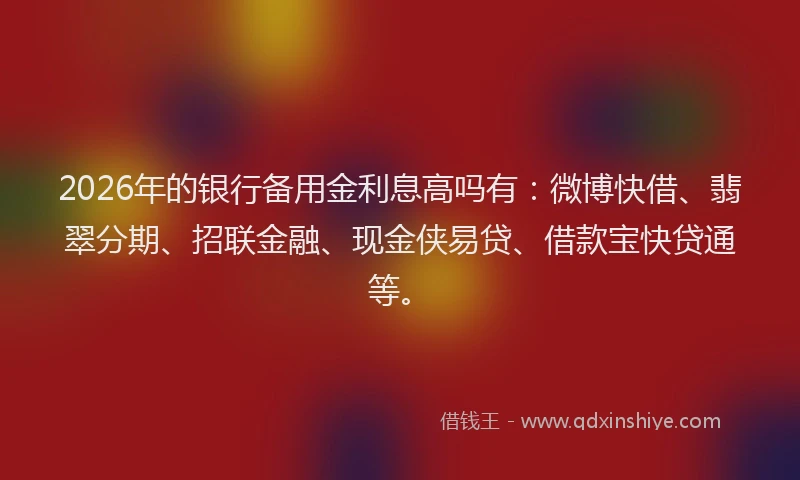 2026年的银行备用金利息高吗有：微博快借、翡翠分期、招联金融、现金侠易贷、借款宝快贷通等。