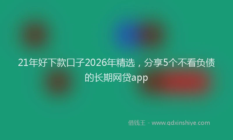 21年好下款口子2026年精选，分享5个不看负债的长期网贷app