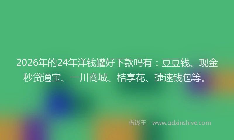 2026年的24年洋钱罐好下款吗有：豆豆钱、现金秒贷通宝、一川商城、桔享花、捷速钱包等。