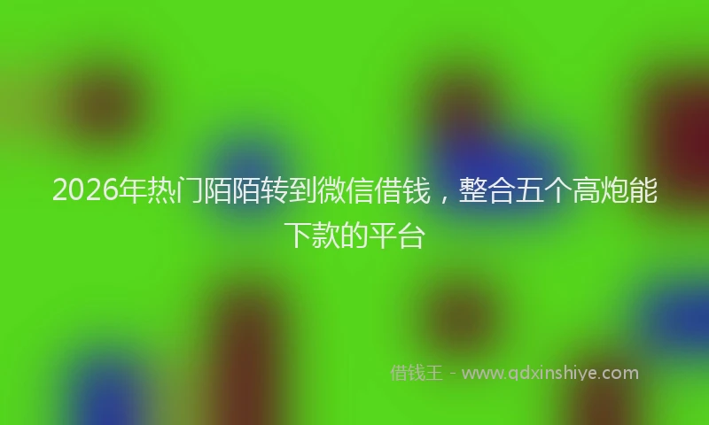 2026年热门陌陌转到微信借钱，整合五个高炮能下款的平台