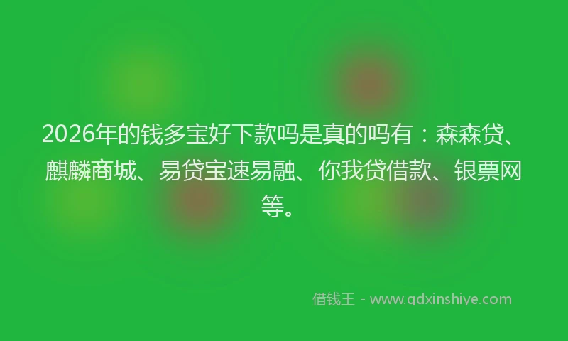 2026年的钱多宝好下款吗是真的吗有：森森贷、麒麟商城、易贷宝速易融、你我贷借款、银票网等。