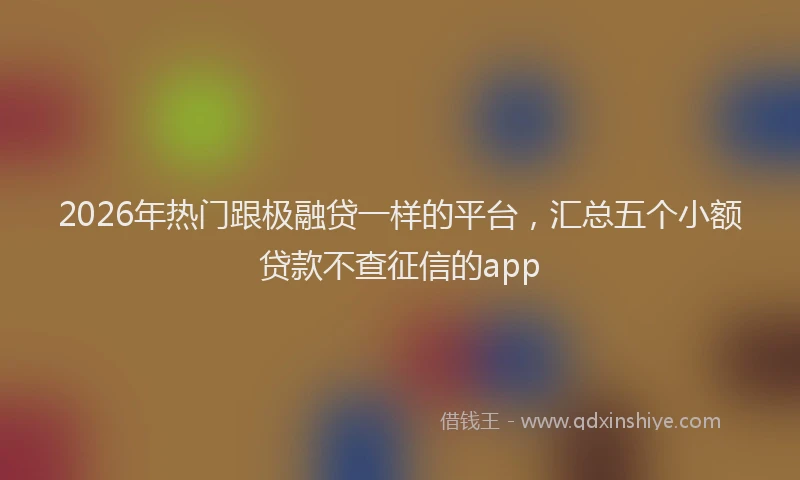 2026年热门跟极融贷一样的平台，汇总五个小额贷款不查征信的app