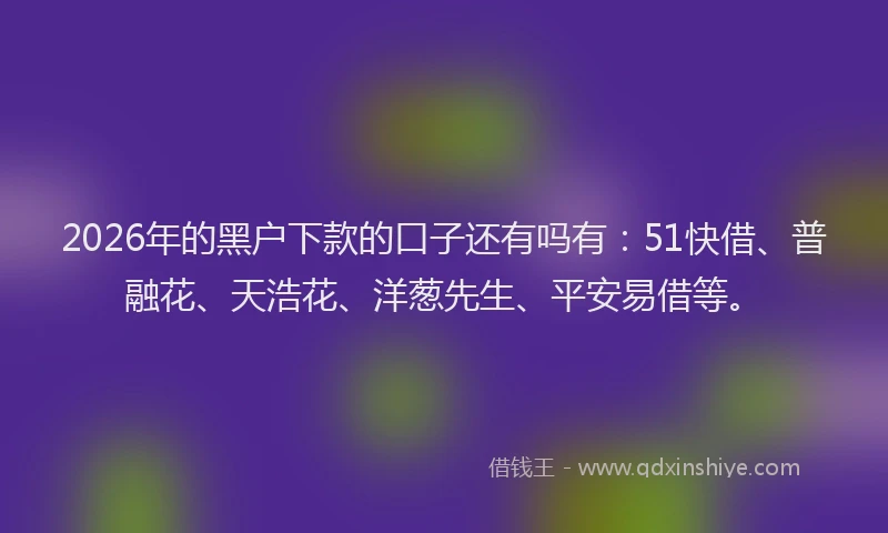 2026年的黑户下款的口子还有吗有：51快借、普融花、天浩花、洋葱先生、平安易借等。