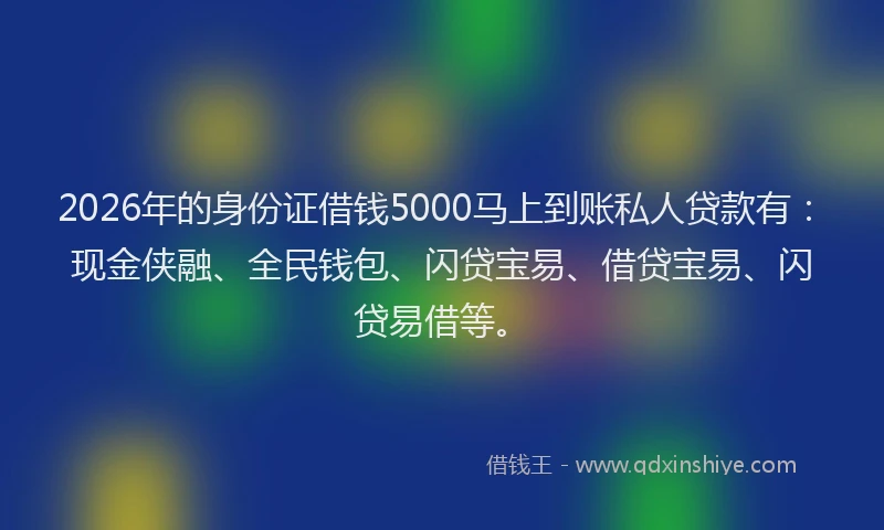 2026年的身份证借钱5000马上到账私人贷款有：现金侠融、全民钱包、闪贷宝易、借贷宝易、闪贷易借等。