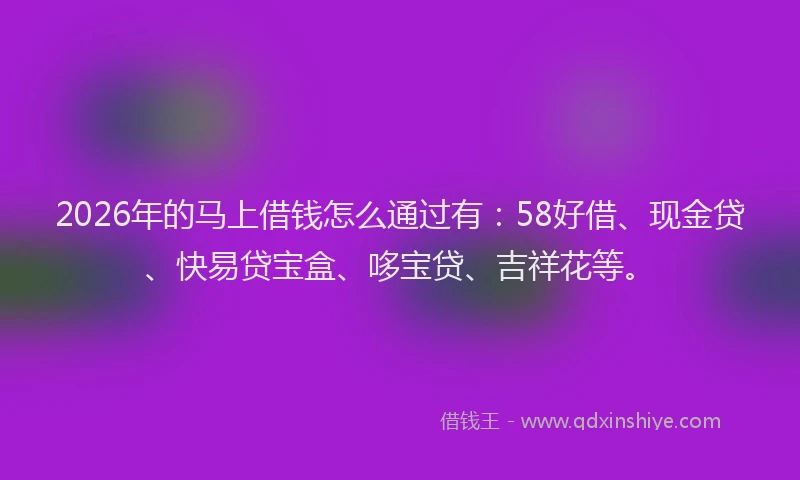 2026年的马上借钱怎么通过有：58好借、现金贷、快易贷宝盒、哆宝贷、吉祥花等。