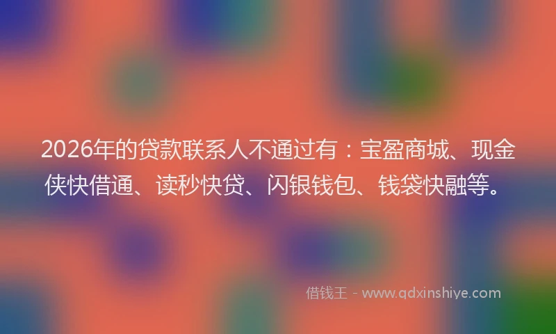 2026年的贷款联系人不通过有：宝盈商城、现金侠快借通、读秒快贷、闪银钱包、钱袋快融等。