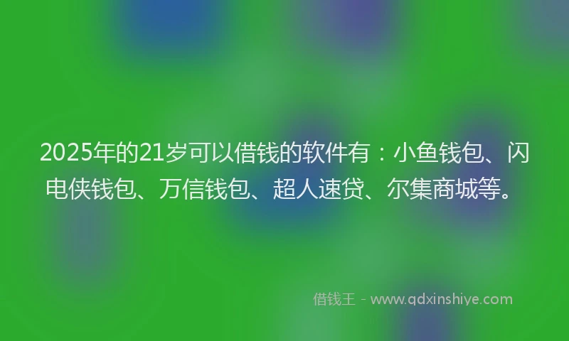 2025年的21岁可以借钱的软件有：小鱼钱包、闪电侠钱包、万信钱包、超人速贷、尔集商城等。