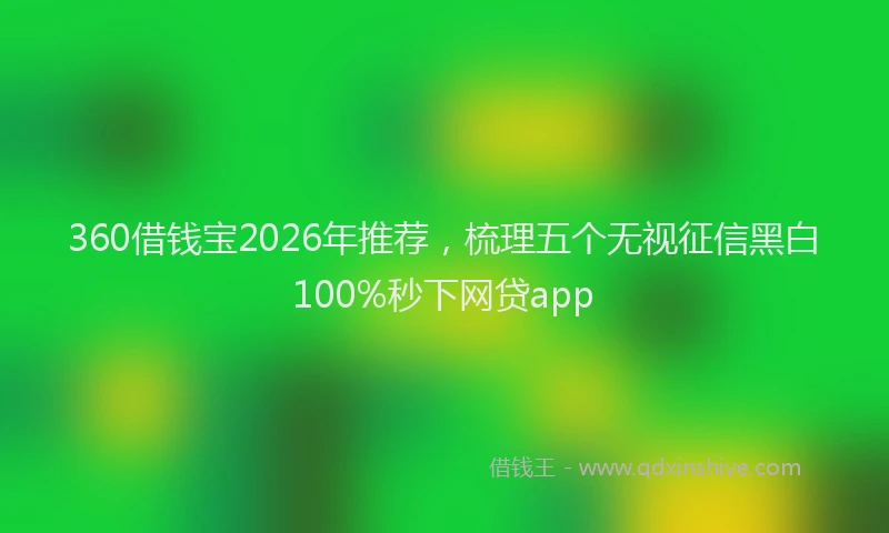 360借钱宝2026年推荐，梳理五个无视征信黑白100%秒下网贷app