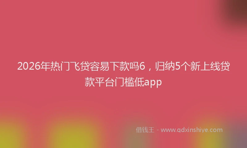 2026年热门飞贷容易下款吗6，归纳5个新上线贷款平台门槛低app