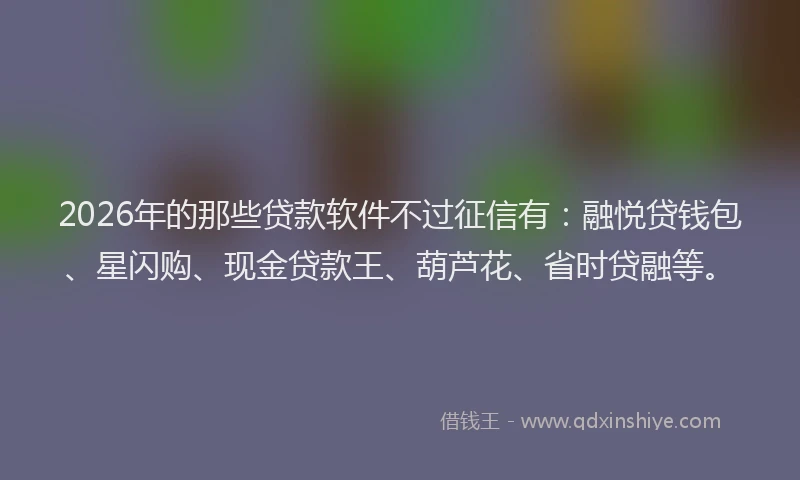 2026年的那些贷款软件不过征信有：融悦贷钱包、星闪购、现金贷款王、葫芦花、省时贷融等。