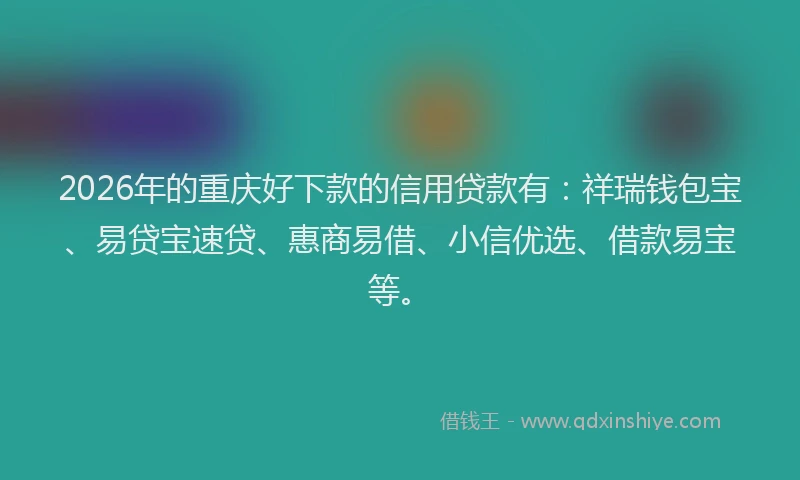 2026年的重庆好下款的信用贷款有：祥瑞钱包宝、易贷宝速贷、惠商易借、小信优选、借款易宝等。