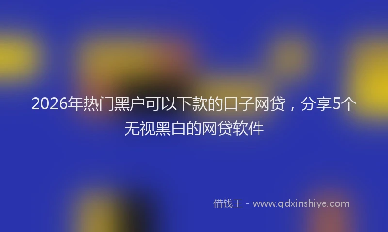 2026年热门黑户可以下款的口子网贷，分享5个无视黑白的网贷软件