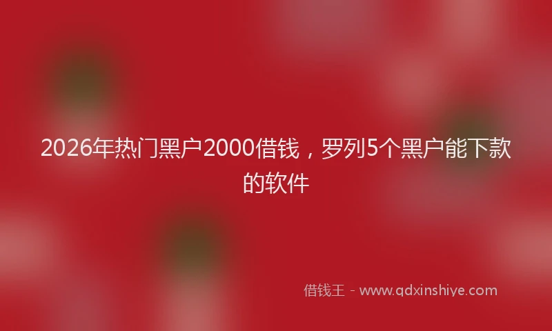 2026年热门黑户2000借钱，罗列5个黑户能下款的软件