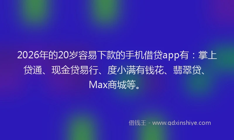 2026年的20岁容易下款的手机借贷app有:掌上贷通、现金贷易行、度小满有钱花、翡翠贷、Max商城等。
