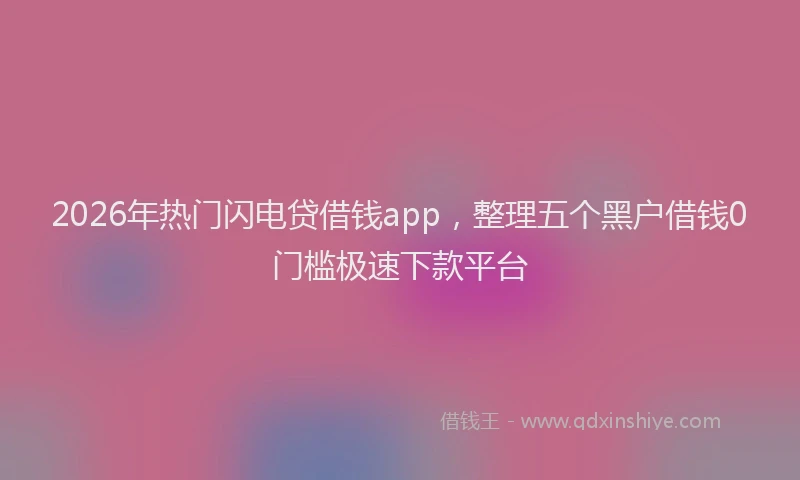 2026年热门闪电贷借钱app，整理五个黑户借钱0门槛极速下款平台