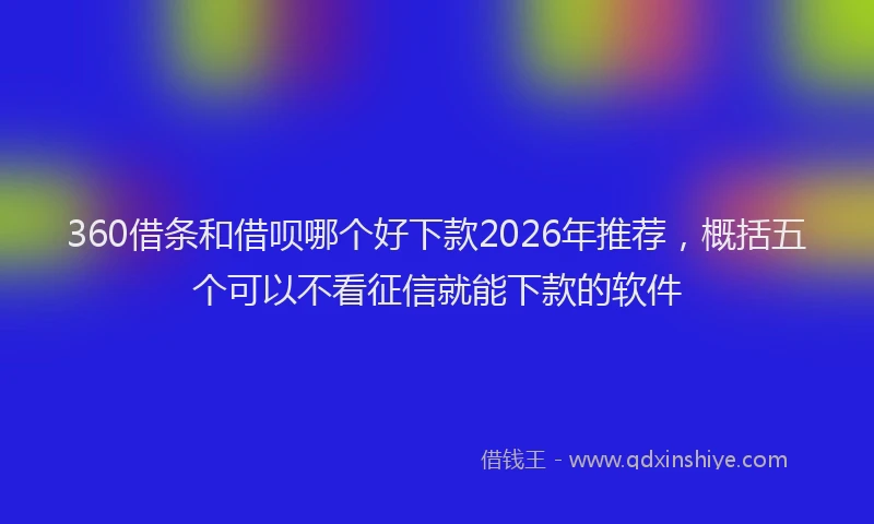 360借条和借呗哪个好下款2026年推荐，概括五个可以不看征信就能下款的软件