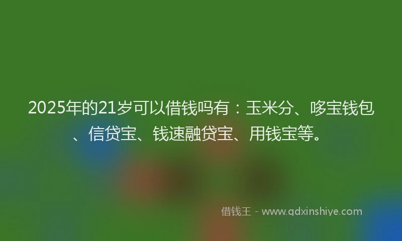 2025年的21岁可以借钱吗有：玉米分、哆宝钱包、信贷宝、钱速融贷宝、用钱宝等。