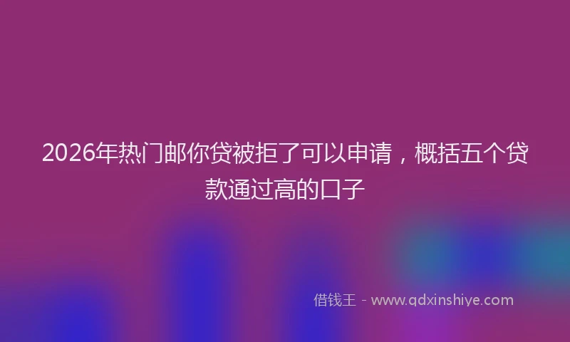 2026年热门邮你贷被拒了可以申请，概括五个贷款通过高的口子