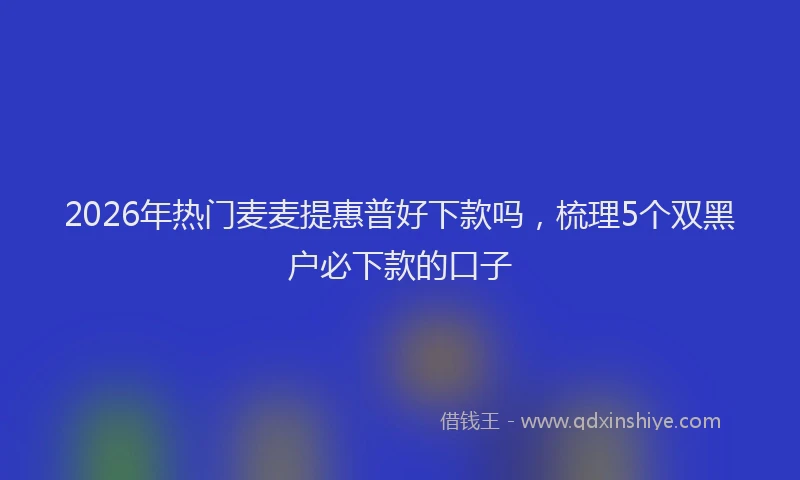 2026年热门麦麦提惠普好下款吗，梳理5个双黑户必下款的口子