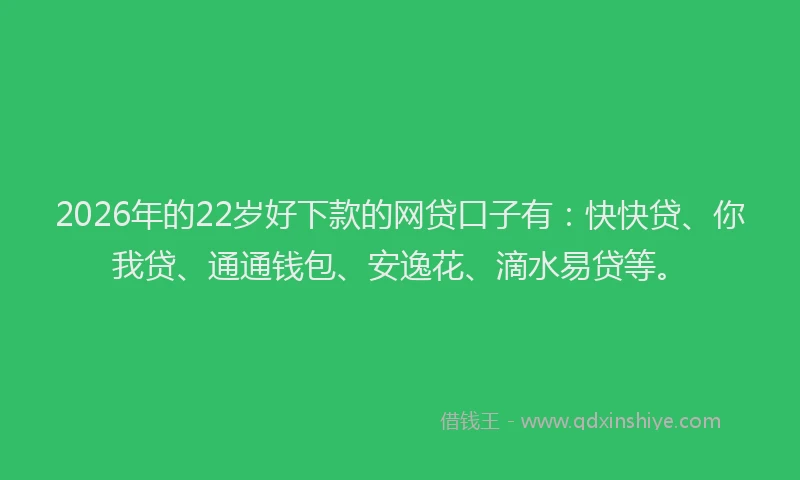 2026年的22岁好下款的网贷口子有：快快贷、你我贷、通通钱包、安逸花、滴水易贷等。